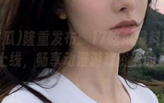 隆重发布：17吃瓜爆料网官网全新上线，畅享动漫游戏资讯的盛宴！