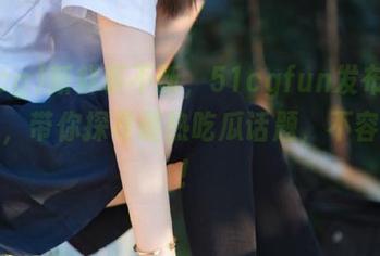新鲜事不断，51cgfun发布独特导航，带你探寻最热吃瓜话题，不容错过！