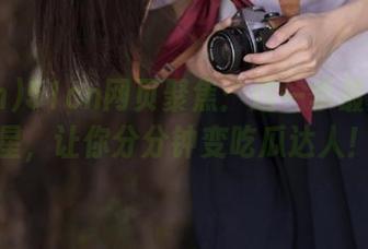 51cn网页聚焦：这一季最火的明星，让你分分钟变吃瓜达人！
