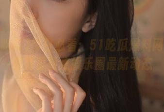 每日必看：51吃瓜爆料网站网页首页聚焦娱乐圈最新动态