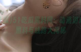 51吃瓜黑料网：动漫游戏中的黑料与线路大揭秘