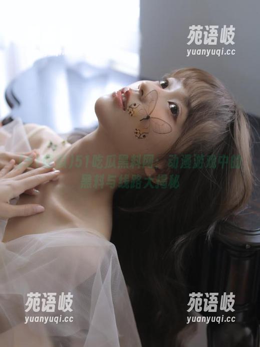 51吃瓜 51吃瓜黑料网:动漫游戏中的黑料与线路大揭秘