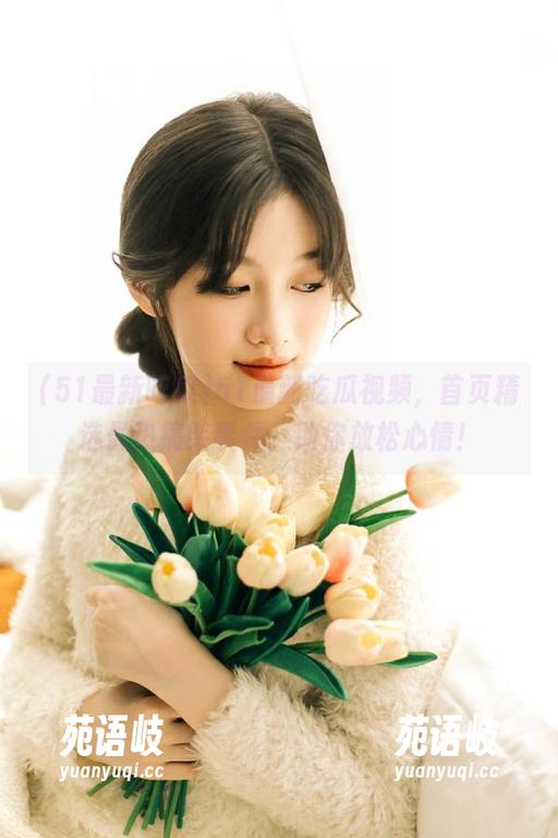 51最新吃瓜视频，首页精选最热搞笑事件，助你放松心情！