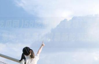 58吃瓜网免费导航，瓜友们聚集地，快来获取最新吃瓜动态！