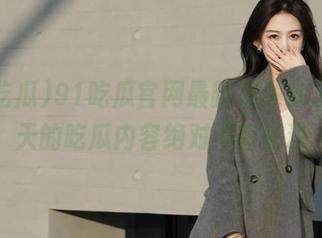 91吃瓜官网最新视频来了，今天的吃瓜内容绝对不容错过