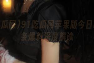 91吃瓜网苹果版今日吃瓜头条爆料深度解读