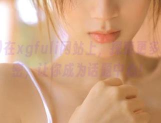 在xgfuli网站上，探索更多吃瓜秘密，让你成为话题中心！