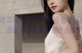 五一吃瓜网今日吃瓜网页大放送，导航带你快速锁定热点瓜事件！