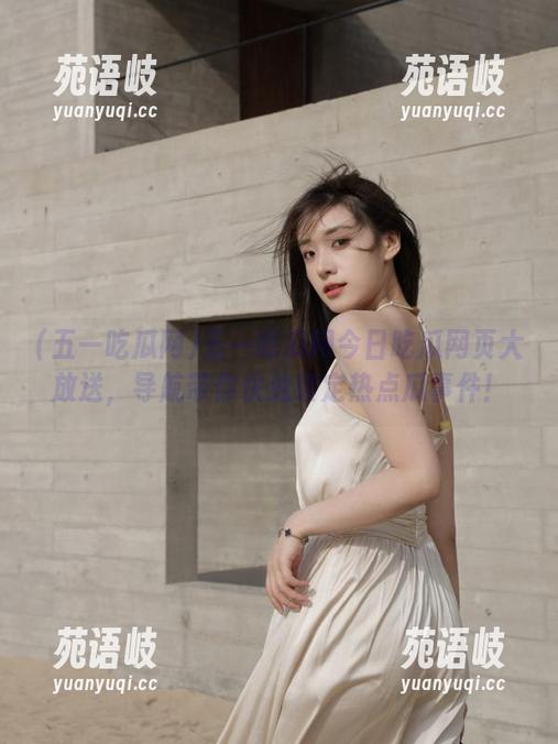五一吃瓜网 五一吃瓜网今日吃瓜网页大放送,导航带你快速锁定热点瓜事件!