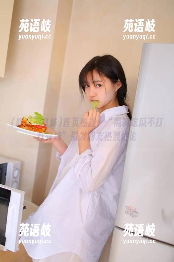 首页热搜：“黑料吃瓜不打烊在线”引发网友热烈讨论
