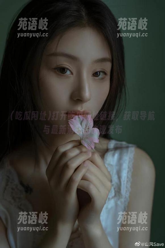 吃瓜网址 打开吃瓜网址链接,获取导航与最新消息的快速发布