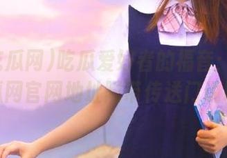 吃瓜爱好者的福音：我要吃瓜网官网地址附带传送门说明