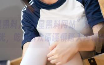 “明星黑料网站”永久入口曝光，吃瓜群众请谨慎踏入内幕圈