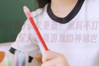 永久更新！黑料不打烊全新地址带你深入动漫游戏的神秘世界！