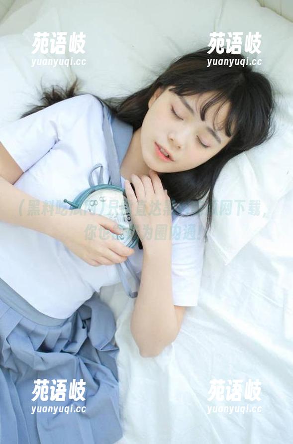 只需直达黑料吃瓜网下载，你也能成为圈内通！