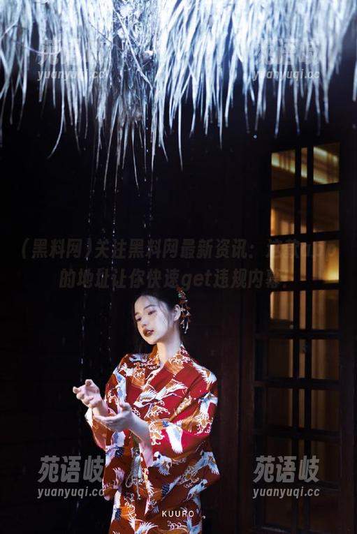 关注黑料网最新资讯：这款app的地址让你快速get违规内幕！